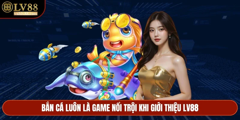 Bắn cá luôn là game nổi trội khi nhắc đến nhà cái LV88